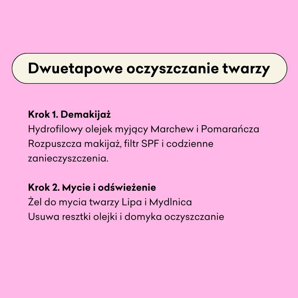 Dwuetapowe oczyszczanie twarzy: Krok 1. Demakijaż - Olejek myjący Marchew i Pomarańcza, Krok 2. Mycie i odświeżenie - Żel do mycia twarzy Lipa i Mydlnica. 